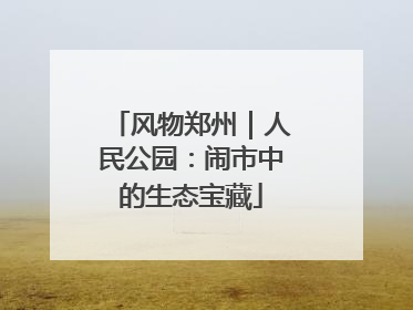 风物郑州｜人民公园：闹市中的生态宝藏