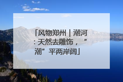 风物郑州｜潮河：天然去雕饰，“潮”平两岸阔