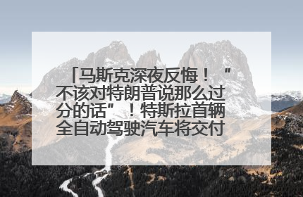 马斯克深夜反悔！“不该对特朗普说那么过分的话”！特斯拉首辆全自动驾驶汽车将交付，马斯克：将从生产线直接开向车主家中！公司股价大涨