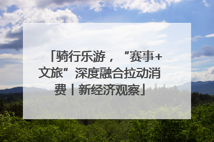 骑行乐游，“赛事+文旅”深度融合拉动消费丨新经济观察