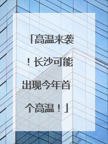 高温来袭！长沙可能出现今年首个高温！