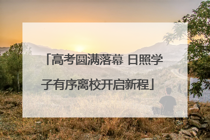 高考圆满落幕 日照学子有序离校开启新程