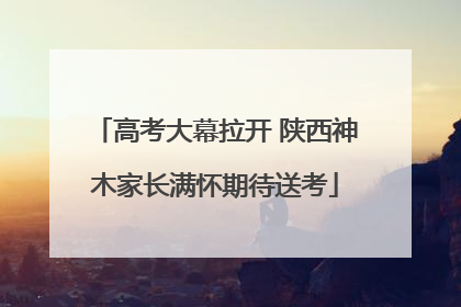 高考大幕拉开 陕西神木家长满怀期待送考