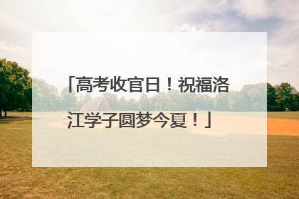 高考收官日！祝福洛江学子圆梦今夏！