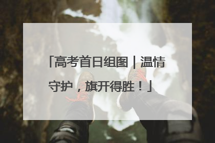 高考首日组图｜温情守护，旗开得胜！