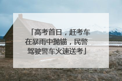 高考首日，赶考车在暴雨中抛锚，民警驾驶警车火速送考