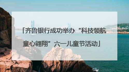 齐鲁银行成功举办“科技领航 童心翱翔”六一儿童节活动