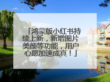 鸿蒙版小红书持续上新，新增图片美颜等功能，用户心愿加速成真！