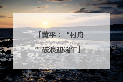 黄平：“村舟”破浪迎端午