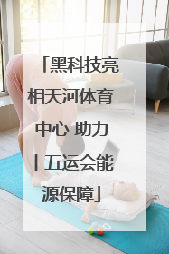 黑科技亮相天河体育中心 助力十五运会能源保障