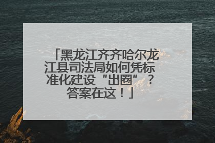 黑龙江齐齐哈尔龙江县司法局如何凭标准化建设“出圈”？答案在这！