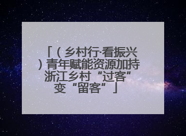 （乡村行·看振兴）青年赋能资源加持 浙江乡村“过客”变“留客”