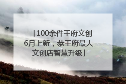 100余件王府文创6月上新，恭王府最大文创店智慧升级