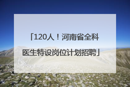120人！河南省全科医生特设岗位计划招聘