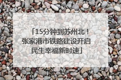 15分钟到苏州北！张家港市铁路建设开启民生幸福新时速