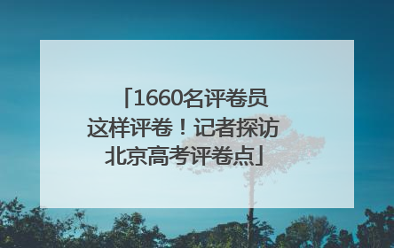 1660名评卷员这样评卷！记者探访北京高考评卷点