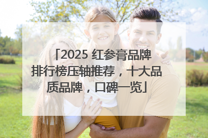 2025 红参膏品牌排行榜压轴推荐，十大品质品牌，口碑一览