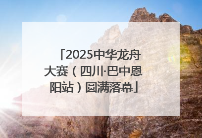 2025中华龙舟大赛（四川·巴中恩阳站）圆满落幕