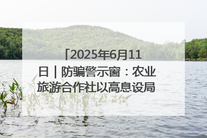 2025年6月11日｜防骗警示窗：农业旅游合作社以高息设局，集资380万