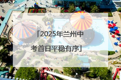 2025年兰州中考首日平稳有序