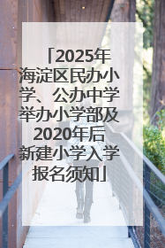 2025年海淀区民办小学、公办中学举办小学部及2020年后新建小学入学报名须知