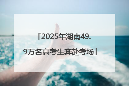 2025年湖南49.9万名高考生奔赴考场