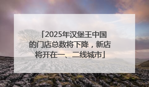 2025年汉堡王中国的门店总数将下降，新店将开在一、二线城市