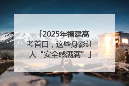 2025年福建高考首日，这些身影让人“安全感满满”