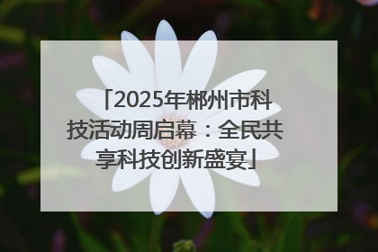 2025年郴州市科技活动周启幕：全民共享科技创新盛宴