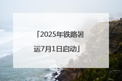 2025年铁路暑运7月1日启动