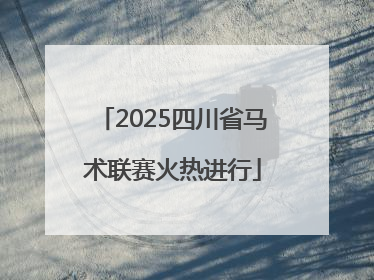 2025四川省马术联赛火热进行
