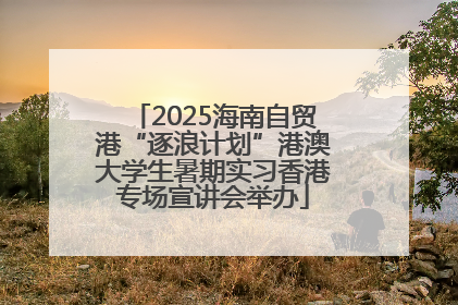 2025海南自贸港“逐浪计划”港澳大学生暑期实习香港专场宣讲会举办