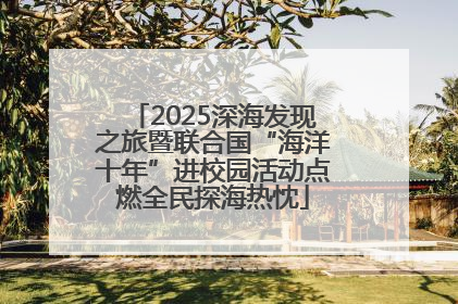 2025深海发现之旅暨联合国“海洋十年”进校园活动点燃全民探海热忱