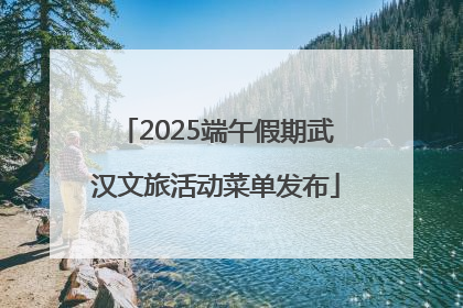 2025端午假期武汉文旅活动菜单发布