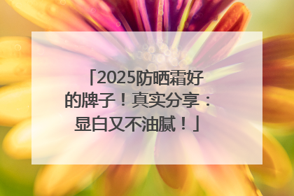 2025防晒霜好的牌子！真实分享：显白又不油腻！