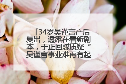 34岁吴谨言产后复出，透露在看新剧本，于正回怼质疑“吴谨言事业难再有起色”：女人在任何年纪都有她的光彩