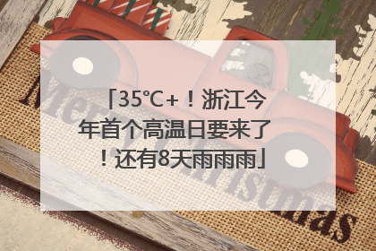35℃+！浙江今年首个高温日要来了！还有8天雨雨雨