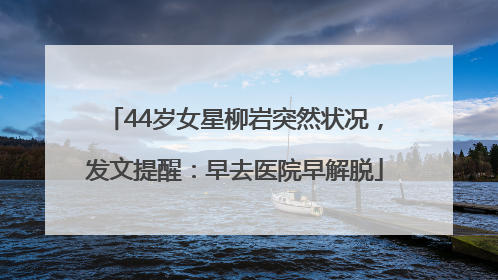44岁女星柳岩突然状况，发文提醒：早去医院早解脱