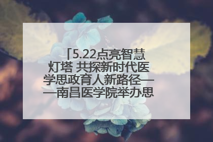 5.22点亮智慧灯塔 共探新时代医学思政育人新路径——南昌医学院举办思政教育建设研讨会