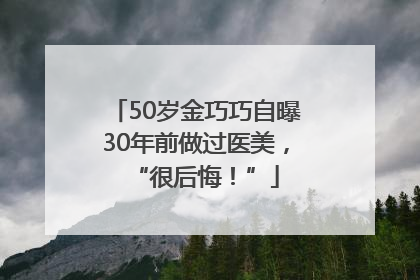 50岁金巧巧自曝30年前做过医美，“很后悔！”