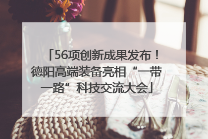 56项创新成果发布！德阳高端装备亮相“一带一路”科技交流大会
