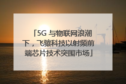 5G 与物联网浪潮下，飞骧科技以射频前端芯片技术突围市场