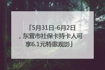 5月31日-6月2日，东营市社保卡持卡人可享6.1元特惠观影