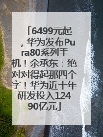 6499元起，华为发布Pura80系列手机！余承东：绝对对得起那四个字！华为近十年研发投入12490亿元