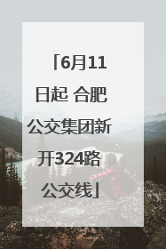 6月11日起 合肥公交集团新开324路公交线