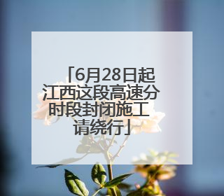6月28日起江西这段高速分时段封闭施工 请绕行