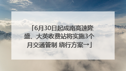 6月30日起成南高速隆盛、大英收费站将实施3个月交通管制 绕行方案→