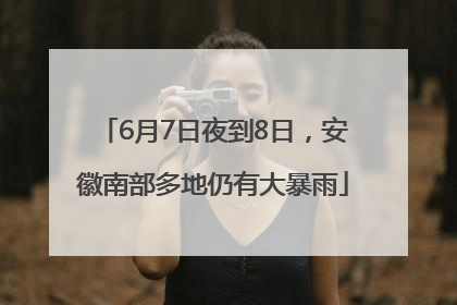 6月7日夜到8日，安徽南部多地仍有大暴雨