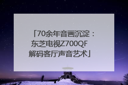 70余年音画沉淀：东芝电视Z700QF解码客厅声音艺术