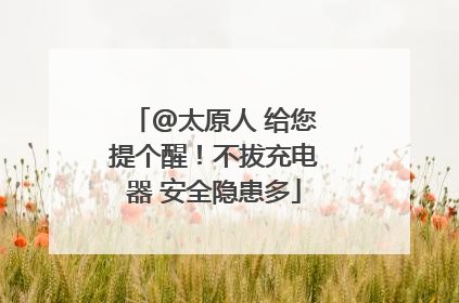 @太原人 给您提个醒！不拔充电器 安全隐患多